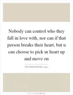Nobody can control who they fall in love with, nor can if that person breaks their heart, but u can choose to pick ur heart up and move on Picture Quote #1
