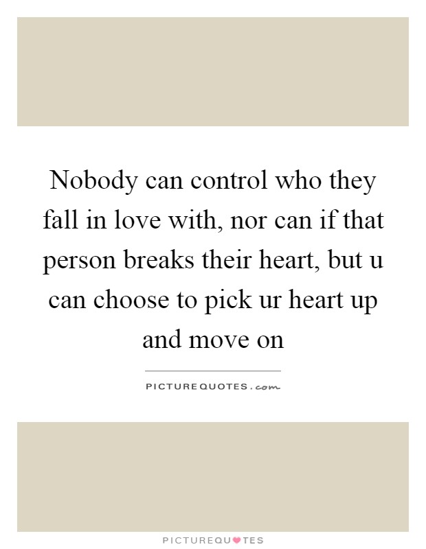Nobody can control who they fall in love with, nor can if that person breaks their heart, but u can choose to pick ur heart up and move on Picture Quote #1
