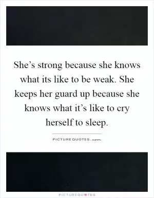 She’s strong because she knows what its like to be weak. She keeps her guard up because she knows what it’s like to cry herself to sleep Picture Quote #1