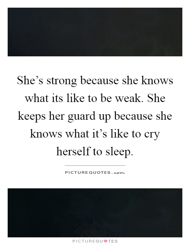 She's strong because she knows what its like to be weak. She keeps her guard up because she knows what it's like to cry herself to sleep Picture Quote #1