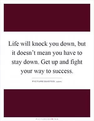 Life will knock you down, but it doesn’t mean you have to stay down. Get up and fight your way to success Picture Quote #1