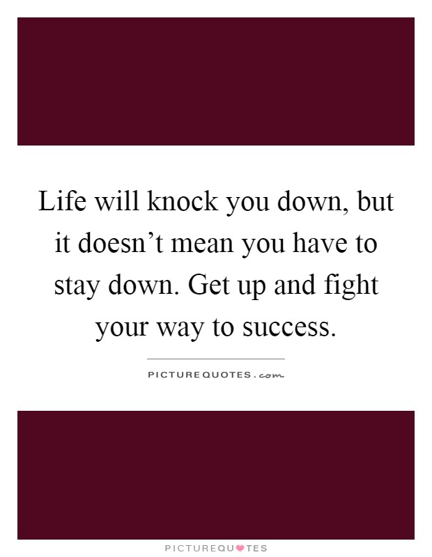 Life will knock you down, but it doesn't mean you have to stay down. Get up and fight your way to success Picture Quote #1