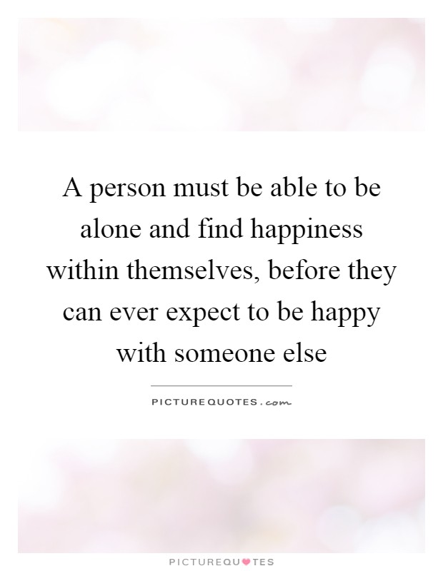A person must be able to be alone and find happiness within themselves, before they can ever expect to be happy with someone else Picture Quote #1