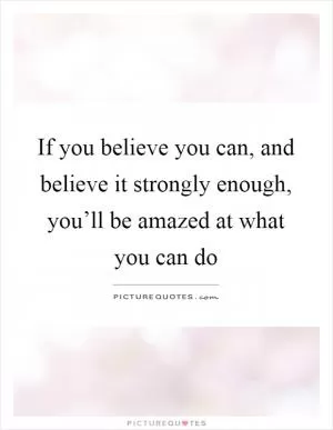 If you believe you can, and believe it strongly enough, you’ll be amazed at what you can do Picture Quote #1