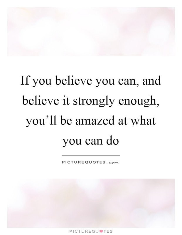 If you believe you can, and believe it strongly enough, you'll be amazed at what you can do Picture Quote #1