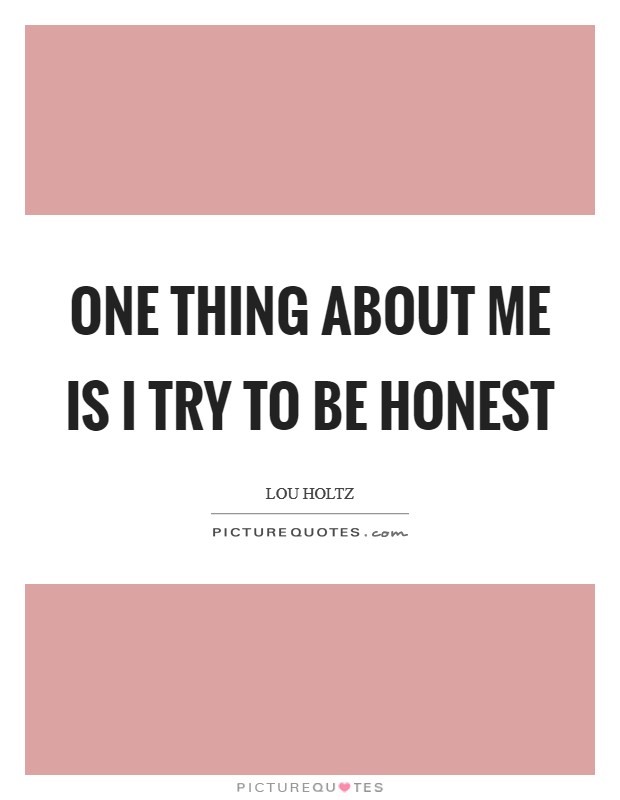 One thing about me is I try to be honest Picture Quote #1
