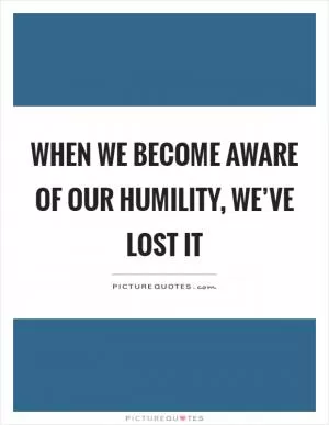 When we become aware of our humility, we’ve lost it Picture Quote #1