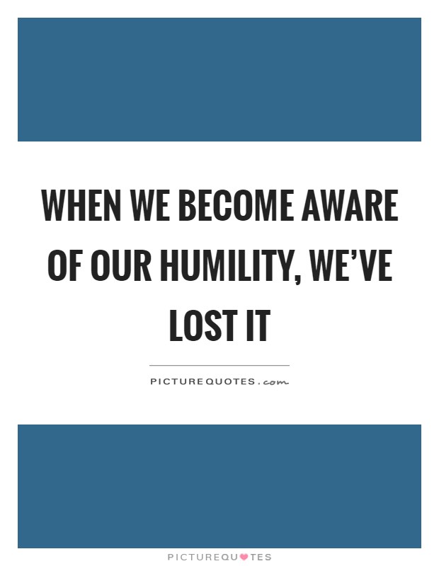 When we become aware of our humility, we've lost it Picture Quote #1