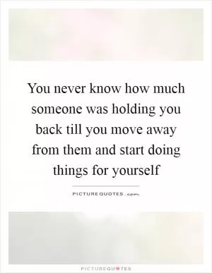 You never know how much someone was holding you back till you move away from them and start doing things for yourself Picture Quote #1