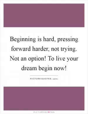 Beginning is hard, pressing forward harder, not trying. Not an option! To live your dream begin now! Picture Quote #1