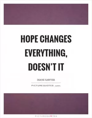 Hope changes everything, doesn’t it Picture Quote #1
