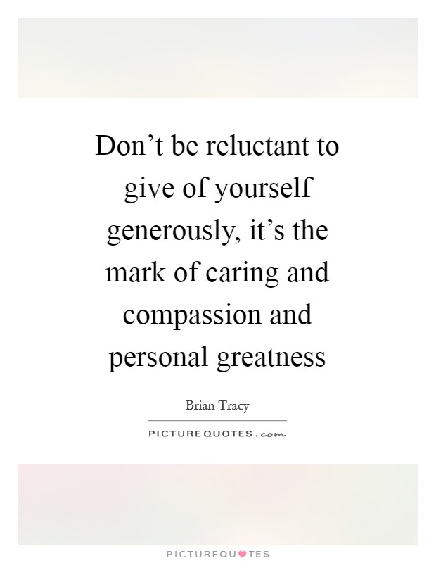 Don't be reluctant to give of yourself generously, it's the mark of caring and compassion and personal greatness Picture Quote #1
