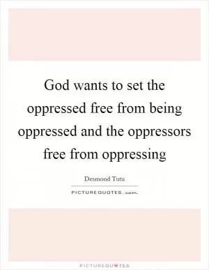 God wants to set the oppressed free from being oppressed and the oppressors free from oppressing Picture Quote #1