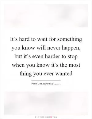 It’s hard to wait for something you know will never happen, but it’s even harder to stop when you know it’s the most thing you ever wanted Picture Quote #1
