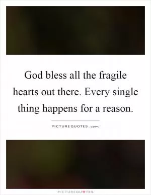 God bless all the fragile hearts out there. Every single thing happens for a reason Picture Quote #1