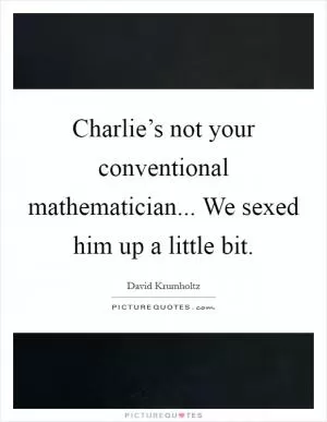 Charlie’s not your conventional mathematician... We sexed him up a little bit Picture Quote #1