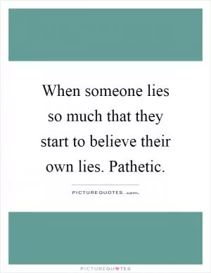When someone lies so much that they start to believe their own lies. Pathetic Picture Quote #1