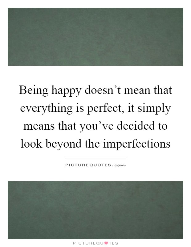 Being happy doesn't mean that everything is perfect, it simply means that you've decided to look beyond the imperfections Picture Quote #1