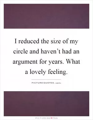 I reduced the size of my circle and haven’t had an argument for years. What a lovely feeling Picture Quote #1