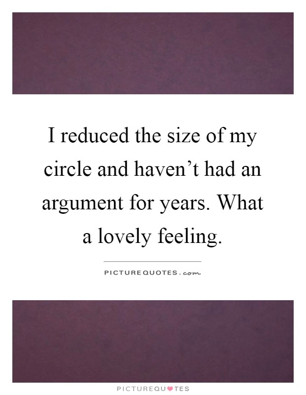 I reduced the size of my circle and haven't had an argument for years. What a lovely feeling Picture Quote #1