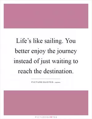 Life’s like sailing. You better enjoy the journey instead of just waiting to reach the destination Picture Quote #1