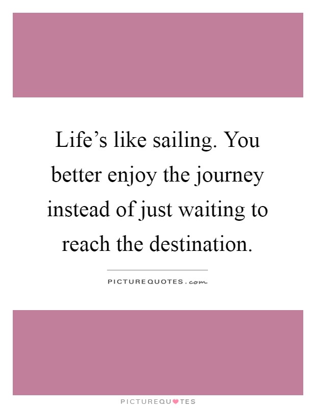 Life's like sailing. You better enjoy the journey instead of just waiting to reach the destination Picture Quote #1