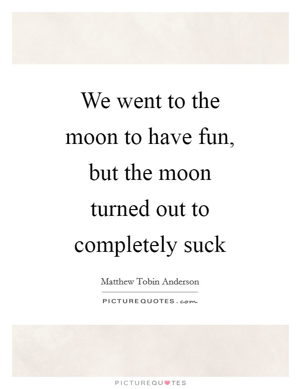 We went to the moon to have fun, but the moon turned out to completely suck Picture Quote #1