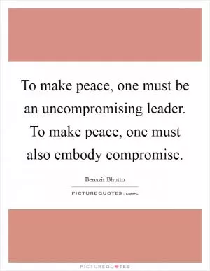 To make peace, one must be an uncompromising leader. To make peace, one must also embody compromise Picture Quote #1