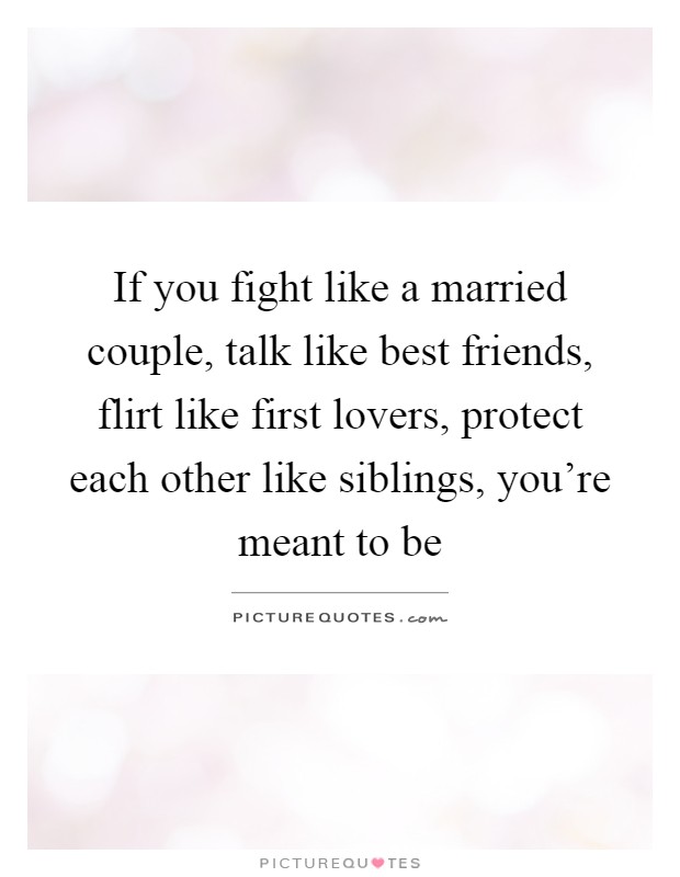 If you fight like a married couple, talk like best friends, flirt like first lovers, protect each other like siblings, you're meant to be Picture Quote #1
