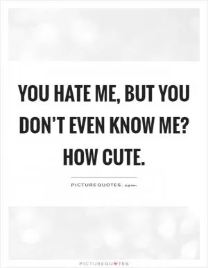 You hate me, but you don’t even know me? How cute Picture Quote #1