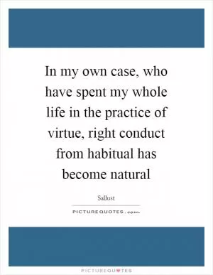 In my own case, who have spent my whole life in the practice of virtue, right conduct from habitual has become natural Picture Quote #1