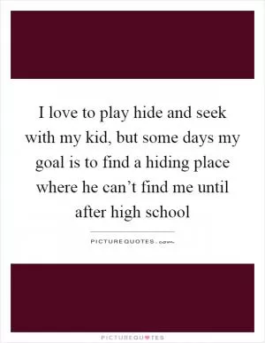 I love to play hide and seek with my kid, but some days my goal is to find a hiding place where he can’t find me until after high school Picture Quote #1