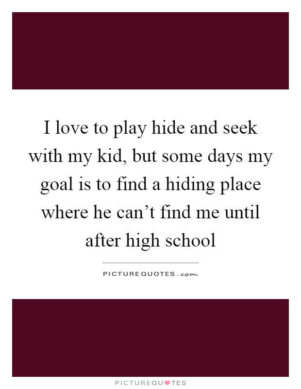 I love to play hide and seek with my kid, but some days my goal is to find a hiding place where he can't find me until after high school Picture Quote #1