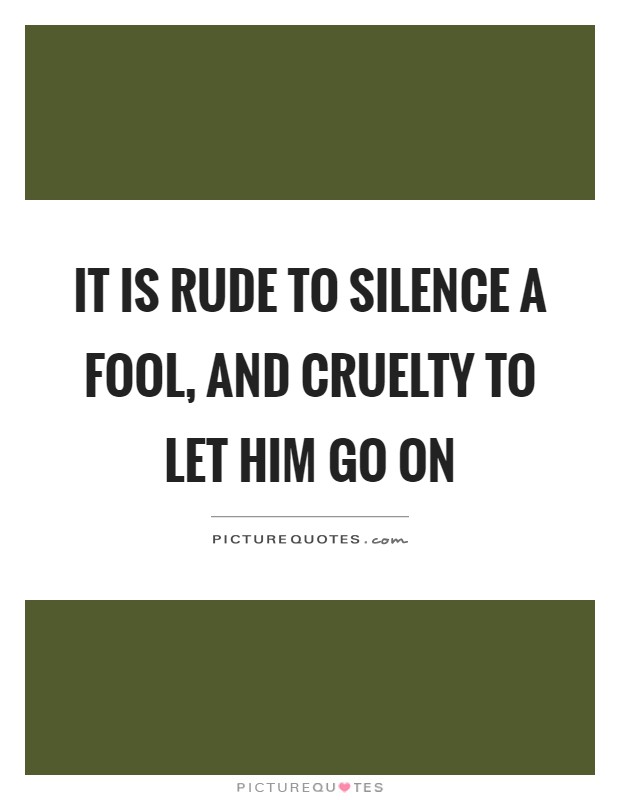 It is rude to silence a fool, and cruelty to let him go on Picture Quote #1
