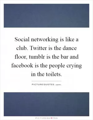 Social networking is like a club. Twitter is the dance floor, tumblr is the bar and facebook is the people crying in the toilets Picture Quote #1