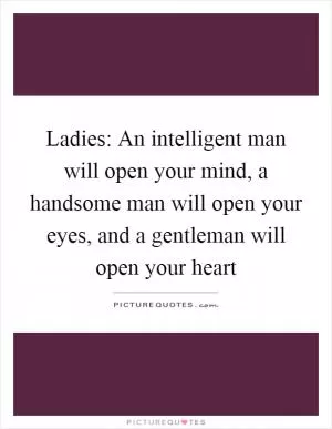 Ladies: An intelligent man will open your mind, a handsome man will open your eyes, and a gentleman will open your heart Picture Quote #1