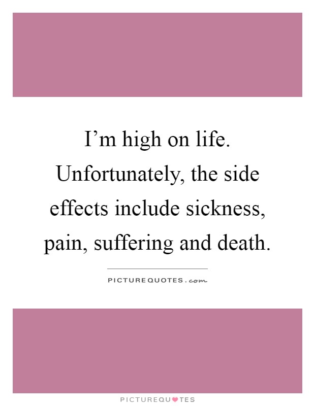 I'm high on life. Unfortunately, the side effects include sickness, pain, suffering and death Picture Quote #1