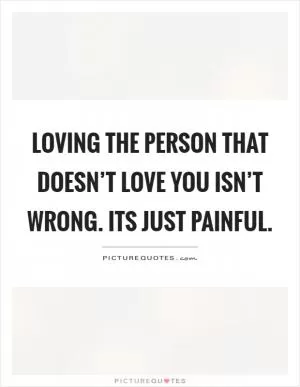 Loving the person that doesn’t love you isn’t wrong. Its just painful Picture Quote #1