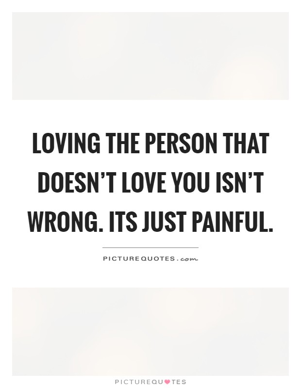 Loving the person that doesn't love you isn't wrong. Its just painful Picture Quote #1