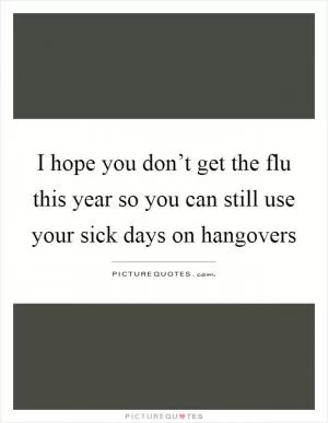 I hope you don’t get the flu this year so you can still use your sick days on hangovers Picture Quote #1
