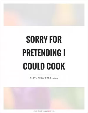 Sorry for pretending I could cook Picture Quote #1