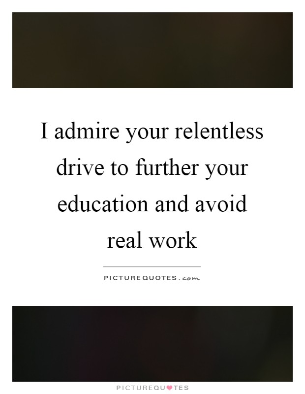 I admire your relentless drive to further your education and avoid real work Picture Quote #1