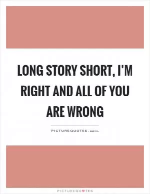 Long story short, I’m right and all of you are wrong Picture Quote #1