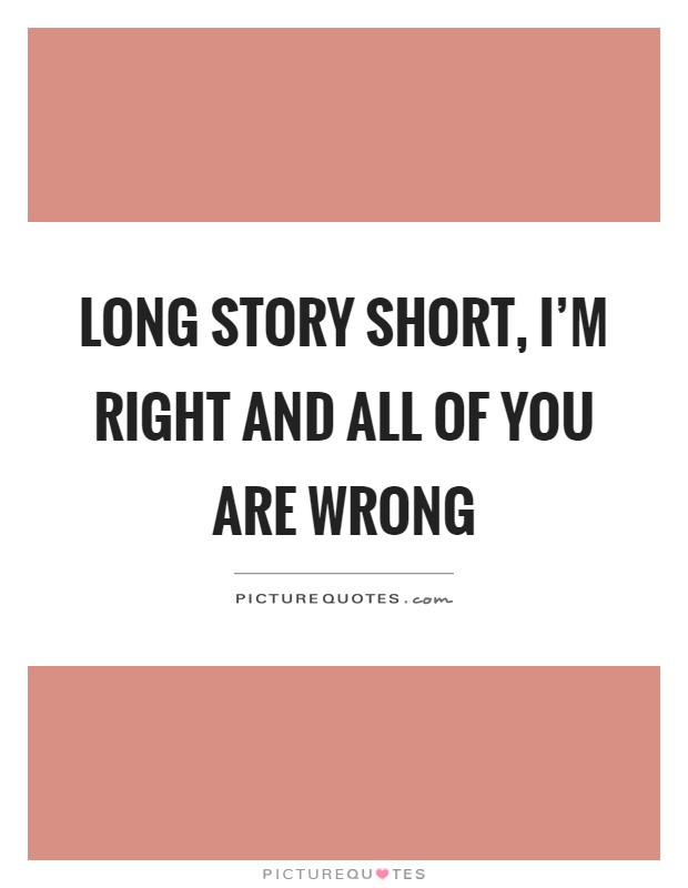 Long story short, I'm right and all of you are wrong Picture Quote #1