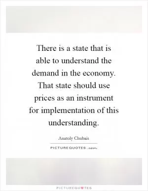 There is a state that is able to understand the demand in the economy. That state should use prices as an instrument for implementation of this understanding Picture Quote #1