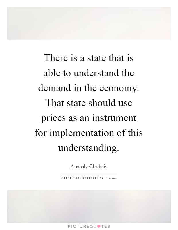There is a state that is able to understand the demand in the economy. That state should use prices as an instrument for implementation of this understanding Picture Quote #1