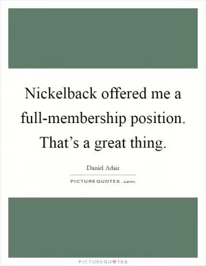 Nickelback offered me a full-membership position. That’s a great thing Picture Quote #1