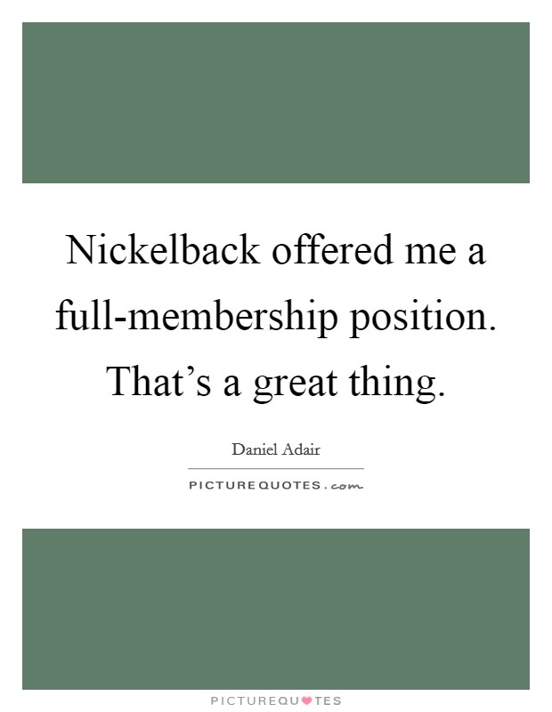 Nickelback offered me a full-membership position. That's a great thing Picture Quote #1