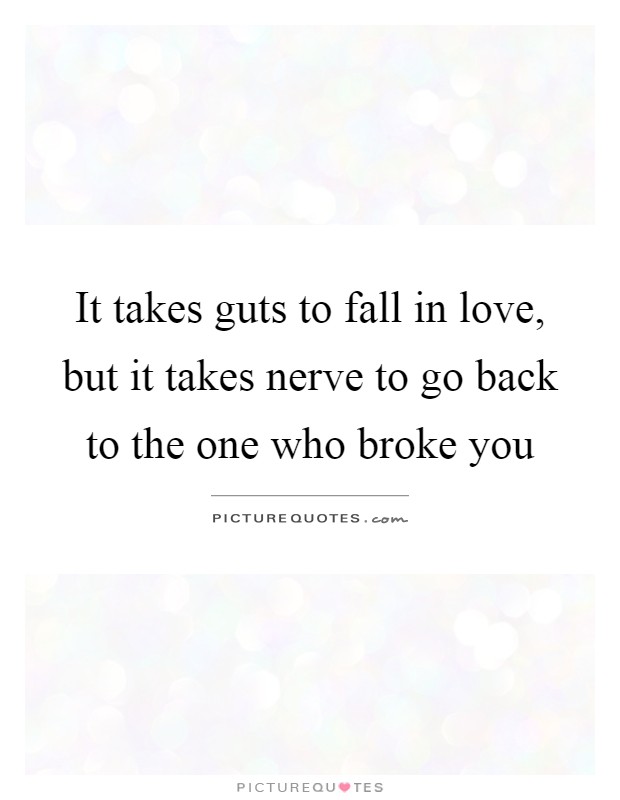 It takes guts to fall in love, but it takes nerve to go back to the one who broke you Picture Quote #1
