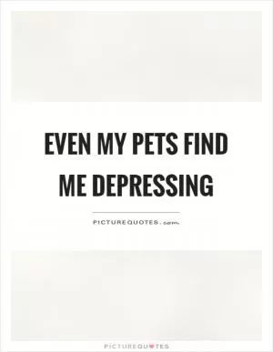 Even my pets find me depressing Picture Quote #1